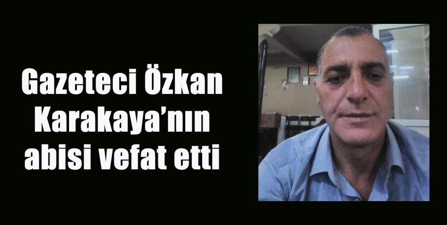 Gazeteci Özkan Karakaya’nın abisi vefat etti