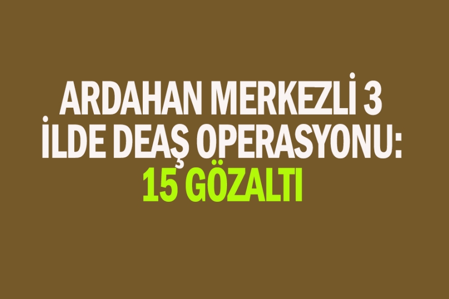 Ardahan merkezli 3 ilde DEAŞ operasyonu: 15 gözaltı