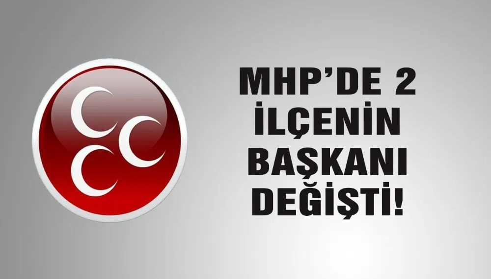 MHP’de 2 ilçenin başkanı değişti!